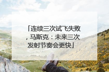 连续三次试飞失败，马斯克：未来三次发射节奏会更快