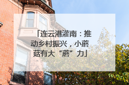 连云港灌南：推动乡村振兴，小蘑菇有大“蘑”力