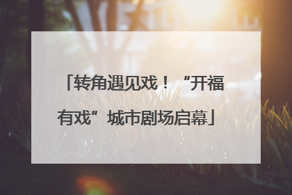 转角遇见戏！“开福有戏”城市剧场启幕