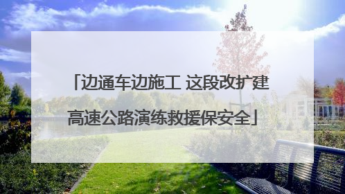 边通车边施工 这段改扩建高速公路演练救援保安全