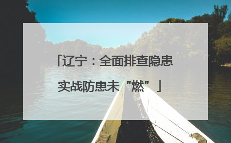 辽宁：全面排查隐患 实战防患未“燃”