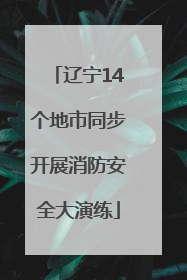辽宁14个地市同步开展消防安全大演练