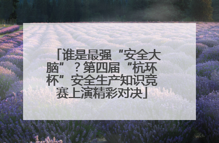 谁是最强“安全大脑”？第四届“杭环杯”安全生产知识竞赛上演精彩对决