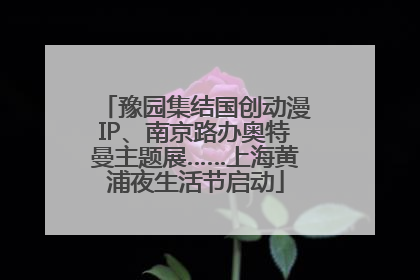 豫园集结国创动漫IP、南京路办奥特曼主题展……上海黄浦夜生活节启动