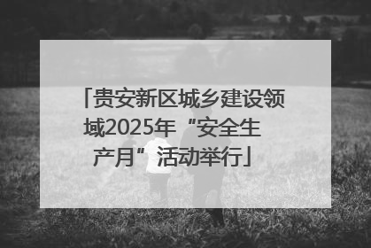 贵安新区城乡建设领域2025年“安全生产月”活动举行