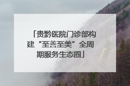 贵黔医院门诊部构建“至善至美”全周期服务生态圈