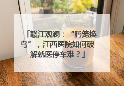 赣江观澜：“腾笼换鸟”，江西医院如何破解就医停车难？
