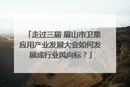 走过三届 眉山市卫星应用产业发展大会如何发展成行业风向标？