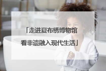 走进夏布绣博物馆 看非遗融入现代生活