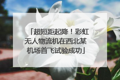 超短距起降！彩虹无人物流机在西北某机场首飞试验成功