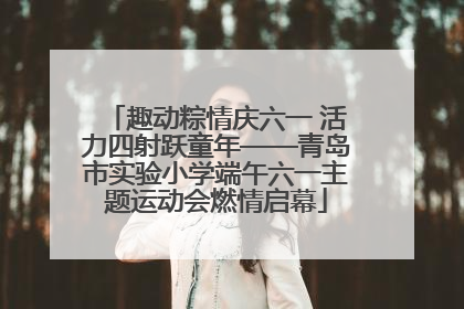 趣动粽情庆六一 活力四射跃童年——青岛市实验小学端午六一主题运动会燃情启幕