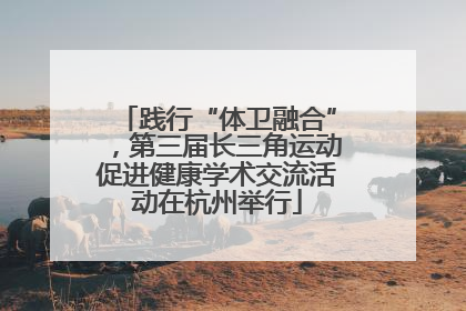 践行“体卫融合”，第三届长三角运动促进健康学术交流活动在杭州举行