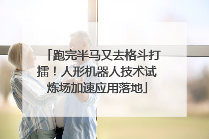 跑完半马又去格斗打擂！人形机器人技术试炼场加速应用落地