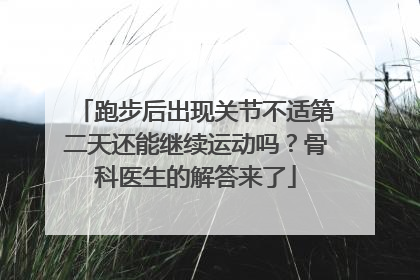 跑步后出现关节不适第二天还能继续运动吗？骨科医生的解答来了