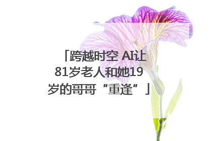 跨越时空 AI让81岁老人和她19岁的哥哥“重逢”