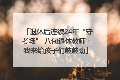 退休后连续24年“守考场” 八旬退休教师：我来给孩子们鼓鼓劲