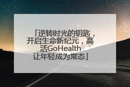 逆转时光的钥匙，开启生命新纪元，高活GoHealth让年轻成为常态