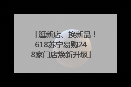 逛新店、换新品！618苏宁易购248家门店焕新升级
