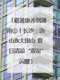 避暑康养到湖南①丨长沙：沩山&大围山 夏日清凉“双星”闪耀
