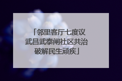 邻里客厅七度议 武昌武泰闸社区共治破解民生顽疾