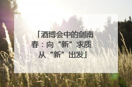 酒博会中的剑南春：向“新”求质 从“新”出发