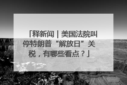 释新闻｜美国法院叫停特朗普“解放日”关税，有哪些看点？