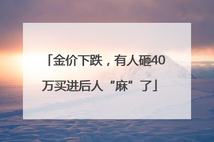 金价下跌，有人砸40万买进后人“麻”了