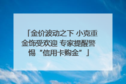 金价波动之下 小克重金饰受欢迎 专家提醒警惕“信用卡购金”