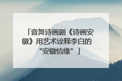 音舞诗画剧《诗画安徽》用艺术诠释李白的 “安徽情缘”