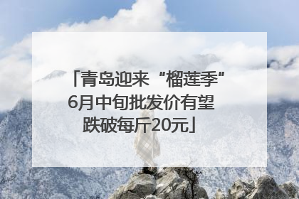 青岛迎来“榴莲季” 6月中旬批发价有望跌破每斤20元