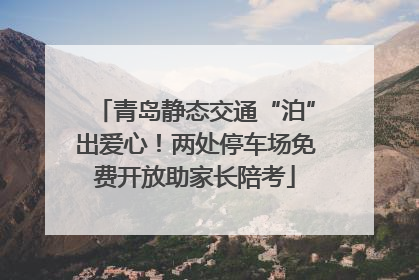 青岛静态交通“泊”出爱心！两处停车场免费开放助家长陪考