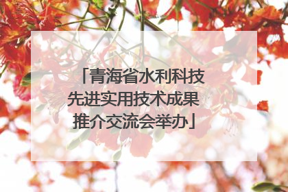 青海省水利科技先进实用技术成果推介交流会举办