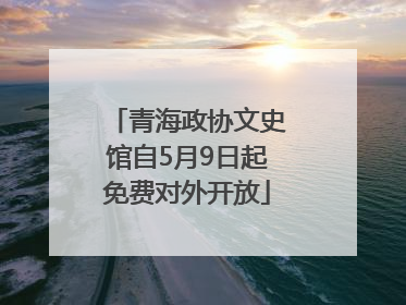 青海政协文史馆自5月9日起免费对外开放