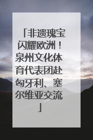 非遗瑰宝闪耀欧洲！泉州文化体育代表团赴匈牙利、塞尔维亚交流