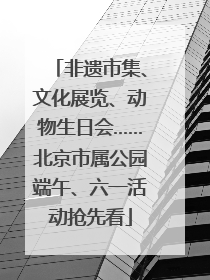 非遗市集、文化展览、动物生日会……北京市属公园端午、六一活动抢先看