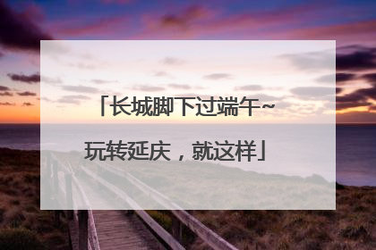 长城脚下过端午~玩转延庆，就这样