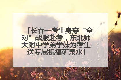 长春一考生身穿“全对”战服赴考，东北师大附中学弟学妹为考生送专属祝福矿泉水