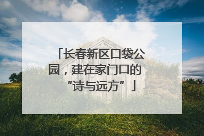 长春新区口袋公园，建在家门口的“诗与远方”