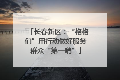 长春新区：“格格们”用行动做好服务群众“第一哨”