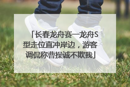 长春龙舟赛一龙舟S型走位直冲岸边，游客调侃称曹操诚不欺我
