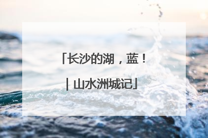 长沙的湖，蓝！｜山水洲城记