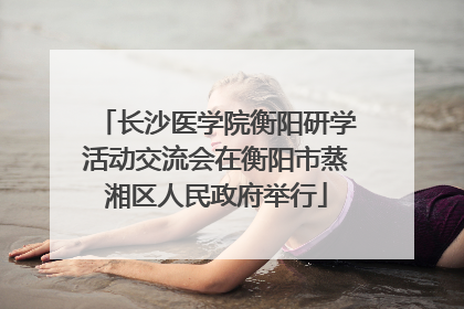 长沙医学院衡阳研学活动交流会在衡阳市蒸湘区人民政府举行