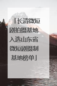 长清微短剧拍摄基地入选山东省微短剧摄制基地榜单