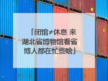 闭馆≠休息 来湖北省博物馆看省博人都在忙些啥