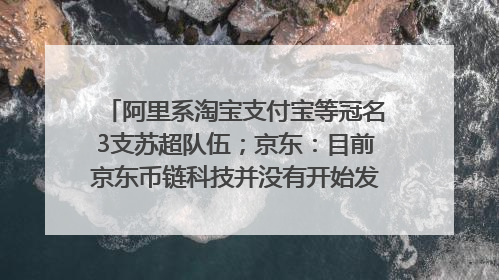 阿里系淘宝支付宝等冠名3支苏超队伍；京东：目前京东币链科技并没有开始发行稳定币｜早资道