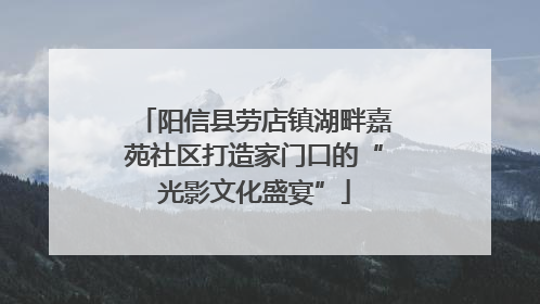 阳信县劳店镇湖畔嘉苑社区打造家门口的“光影文化盛宴”