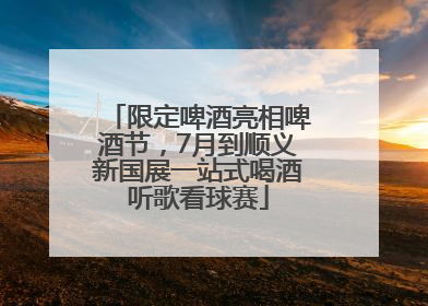 限定啤酒亮相啤酒节，7月到顺义新国展一站式喝酒听歌看球赛