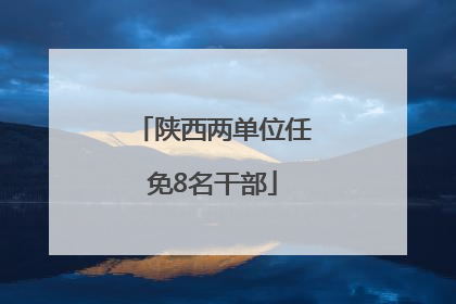 陕西两单位任免8名干部