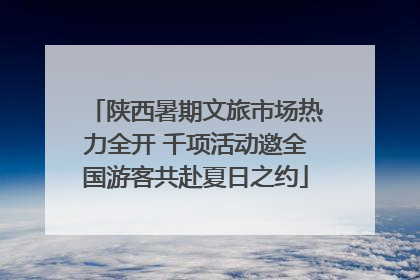 陕西暑期文旅市场热力全开 千项活动邀全国游客共赴夏日之约