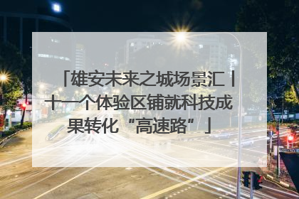 雄安未来之城场景汇丨十一个体验区铺就科技成果转化“高速路”